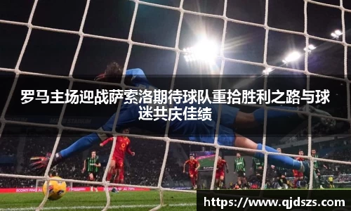 罗马主场迎战萨索洛期待球队重拾胜利之路与球迷共庆佳绩