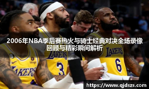 2006年NBA季后赛热火与骑士经典对决全场录像回顾与精彩瞬间解析